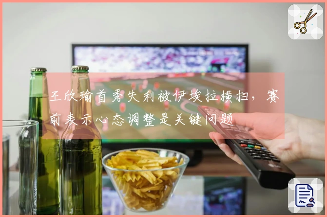 王欣瑜首秀失利被伊埃拉横扫，赛前表示心态调整是关键问题