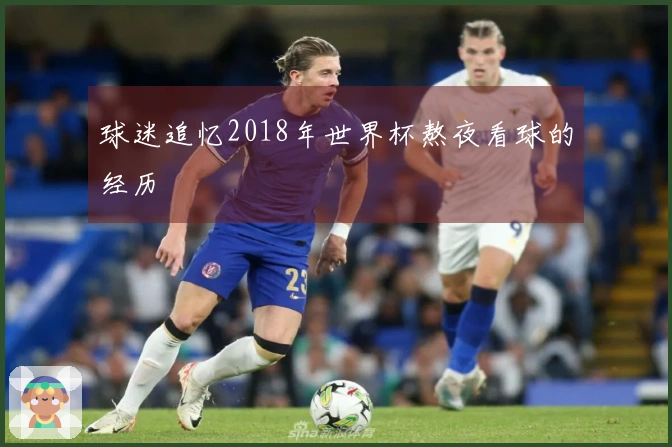 球迷追忆2018年世界杯熬夜看球的经历