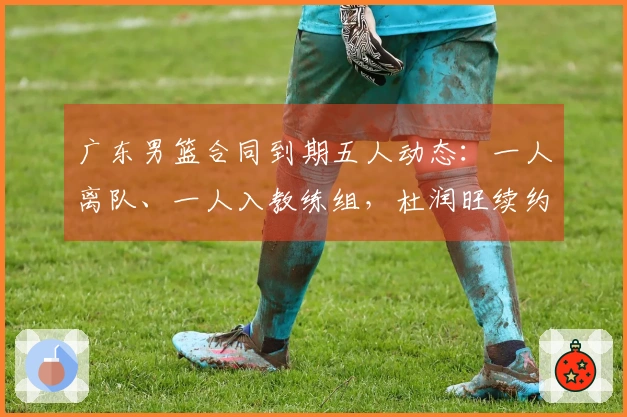 广东男篮合同到期五人动态：一人离队、一人入教练组，杜润旺续约确定