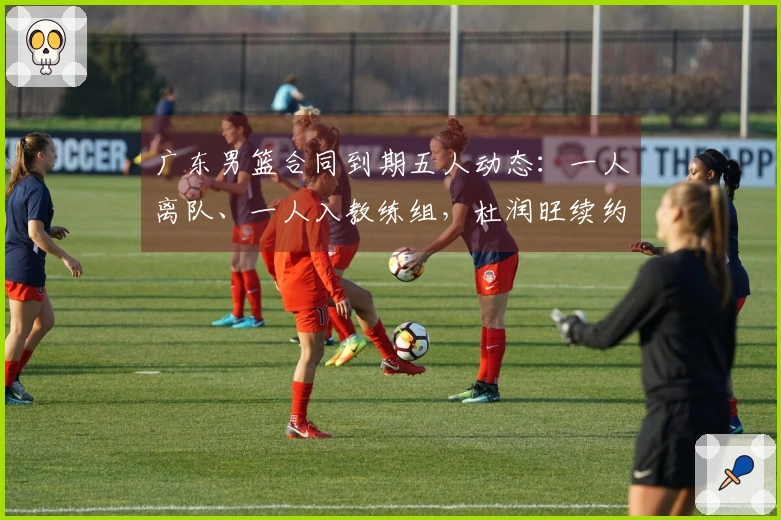 广东男篮合同到期五人动态：一人离队、一人入教练组，杜润旺续约确定